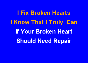l Fix Broken Hearts
I Know That I Truly Can

If Your Broken Heart
Should Need Repair