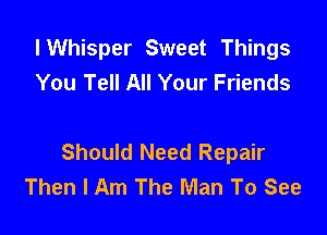 lWhisper Sweet Things
You Tell All Your Friends

Should Need Repair
Then I Am The Man To See