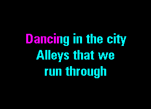 Dancing in the city

Alleys that we
run through