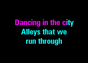 Dancing in the city

Alleys that we
run through