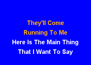 They'll Come

Running To Me
Here Is The Main Thing
That I Want To Say