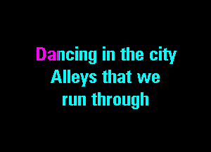Dancing in the city

Alleys that we
run through