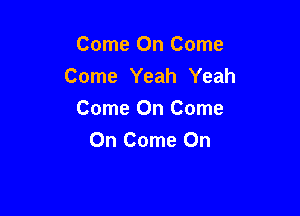 Come On Come
Come Yeah Yeah

Come On Come
On Come On