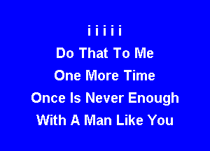 Do That To Me

One More Time
Once Is Never Enough
With A Man Like You