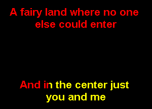 A fairy land where no one
else could enter

And in the center just
you and me