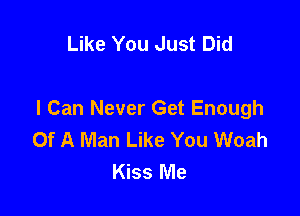 Like You Just Did

I Can Never Get Enough
Of A Man Like You Woah
Kiss Me