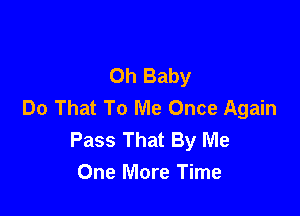 Oh Baby
Do That To Me Once Again

Pass That By Me
One More Time