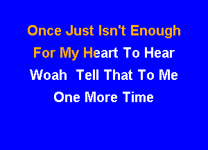 Once Just Isn't Enough
For My Heart To Hear
Woah Tell That To Me

One More Time