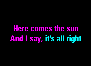 Here comes the sun

And I say. it's all right