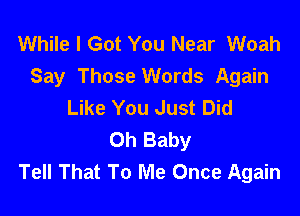 While I Got You Near Woah
Say Those Words Again
Like You Just Did

Oh Baby
Tell That To Me Once Again