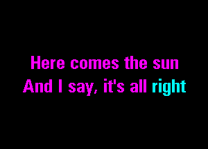 Here comes the sun

And I say. it's all right