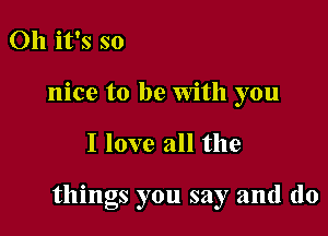 Oh it's so
nice to be With you

I love all the

things you say and (lo