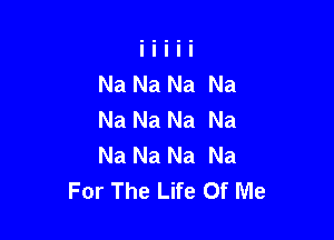 Na Na Na Na
Na Na Na Na

Na Na Na Na
For The Life Of Me