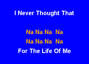 I Never Thought That

Na Na Na Na
Na Na Na Na
For The Life Of Me