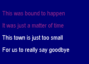 This town is just too small

For us to really say goodbye