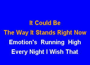 It Could Be
The Way It Stands Right Now

Emotion's Running High
Every Night I Wish That