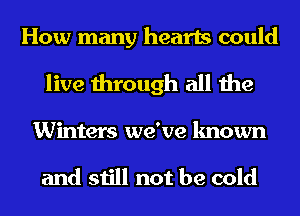 How many hearts could
live through all the

Winters we've known

and still not be cold