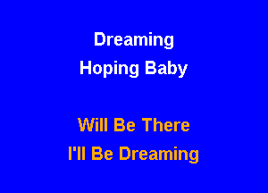 Dreaming
Hoping Baby

Will Be There

I'll Be Dreaming