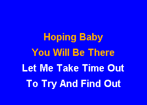 Hoping Baby
You Will Be There

Let Me Take Time Out
To Try And Find Out