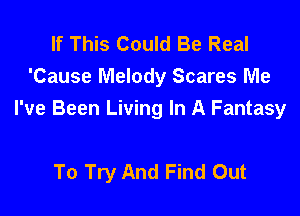 If This Could Be Real
'Cause Melody Scares Me
I've Been Living In A Fantasy

To Try And Find Out