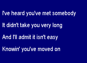 I've heard you've met somebody

It didn't take you very long

And I'll admit it isn't easy

Knowin' you've moved on