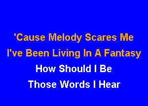 'Cause Melody Scares Me

I've Been Living In A Fantasy
How Should I Be
Those Words I Hear