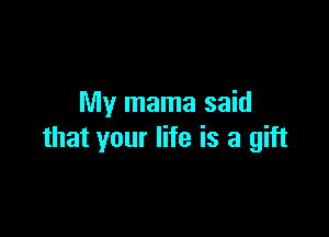 My mama said

that your life is a gift