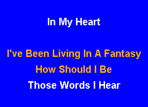 In My Heart

I've Been Living In A Fantasy
How Should I Be
Those Words I Hear