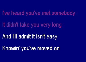 And I'll admit it isn't easy

Knowin' you've moved on