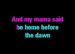 And my mama said

be home before
the dawn