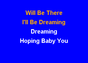 Will Be There
I'll Be Dreaming

Dreaming
Hoping Baby You