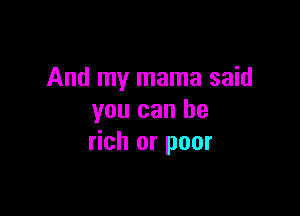 And my mama said

you can be
rich or poor