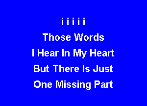 Those Words

I Hear In My Heart
But There Is Just
One Missing Part