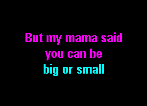 But my mama said

you can be
big or small