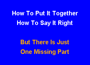 How To Put It Together
How To Say It Right

But There Is Just
One Missing Part