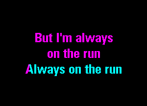 But I'm always

ontherun
Always on the run