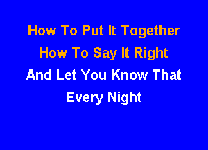 How To Put It Together
How To Say It Right
And Let You Know That

Every Night