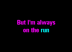 But I'm always

ontherun