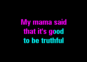 My mama said

that it's good
to be truthful
