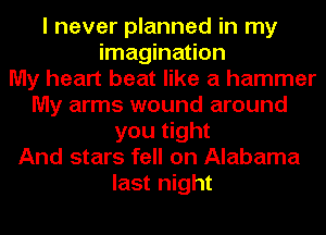 I never planned in my
imagination
My heart beat like a hammer
My arms wound around
you tight
And stars fell on Alabama
last night