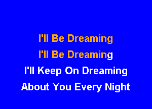 I'll Be Dreaming

I'll Be Dreaming
I'll Keep On Dreaming
About You Every Night