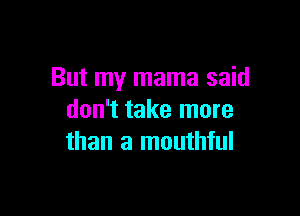 But my mama said

don't take more
than a mouthful