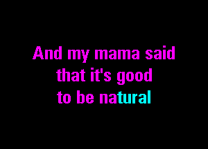 And my mama said

that it's good
to be natural