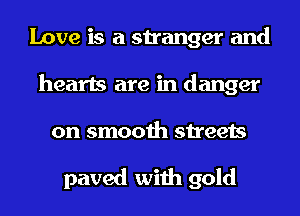 Love is a stranger and
hearts are in danger

on smooth streets

paved with gold