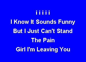 I Know It Sounds Funny
But I Just Can't Stand
The Pain

Girl I'm Leaving You
