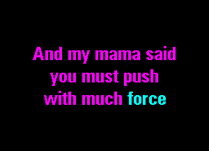 And my mama said

you must push
with much force