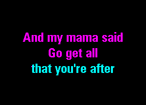 And my mama said

Go get all
that you're after