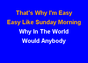 That's Why I'm Easy
Easy Like Sunday Morning
Why In The World

Would Anybody