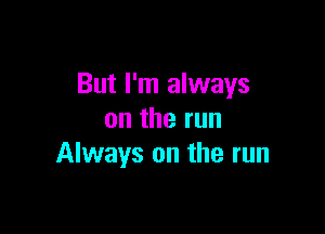 But I'm always

ontherun
Always on the run