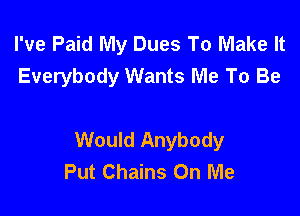 I've Paid My Dues To Make It
Everybody Wants Me To Be

Would Anybody
Put Chains On Me